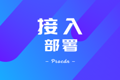 Procdn服务平台SCDN接入教程 - 接入与部署